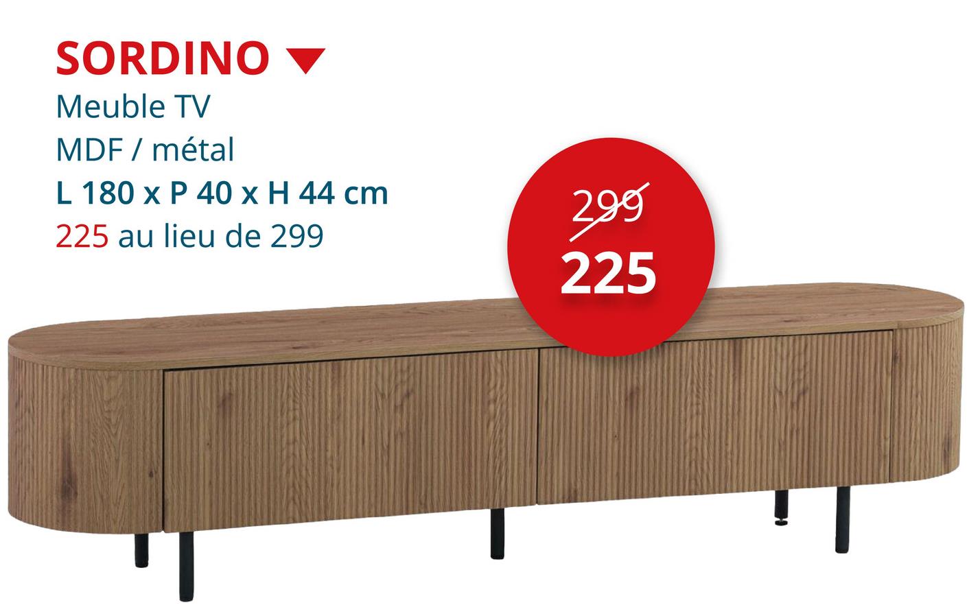 SORDINO
Meuble TV
MDF / métal
L 180 x P 40 x H 44 cm
225 au lieu de 299
299
225