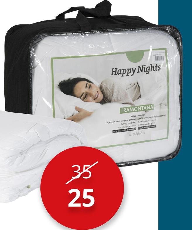 35
25
Happy Nights
TRAMONTANA
Derbed Couette
Titou katoen jaquard geweven are the cuton jacquard th
Vulling microvezel Gaisage micr
Cammage googime Gammage 100g
ANDH-BACTERIEL BEHANDELD RATE ANTIBACTEREN
MADAS