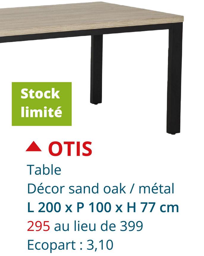 Stock
limité
OTIS
Table
Décor sand oak / métal
L 200 x P 100 x H 77 cm
295 au lieu de 399
Ecopart: 3,10