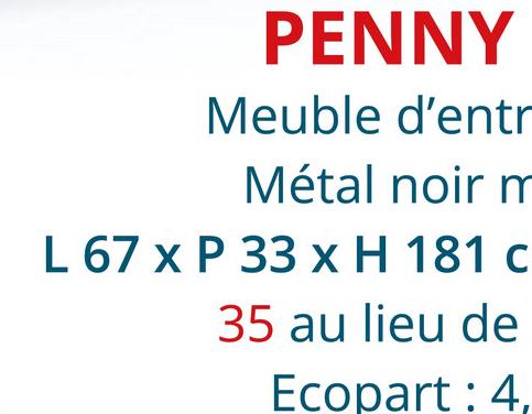 PENNY
Meuble d'entr
Métal noir m
L 67 x P 33 x H 181 c
35 au lieu de
Ecopart : 4,