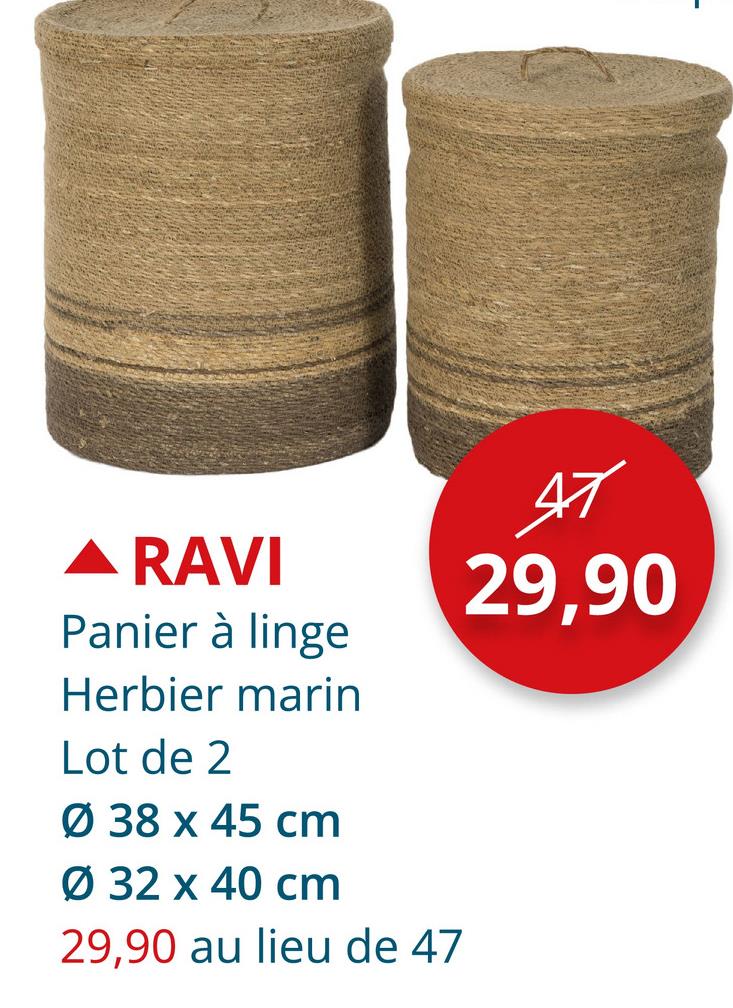 ▲ RAVI
Panier à linge
Herbier marin
Lot de 2
Ø 38 x 45 cm
Ø 32 x 40 cm
29,90 au lieu de 47
47
29,90