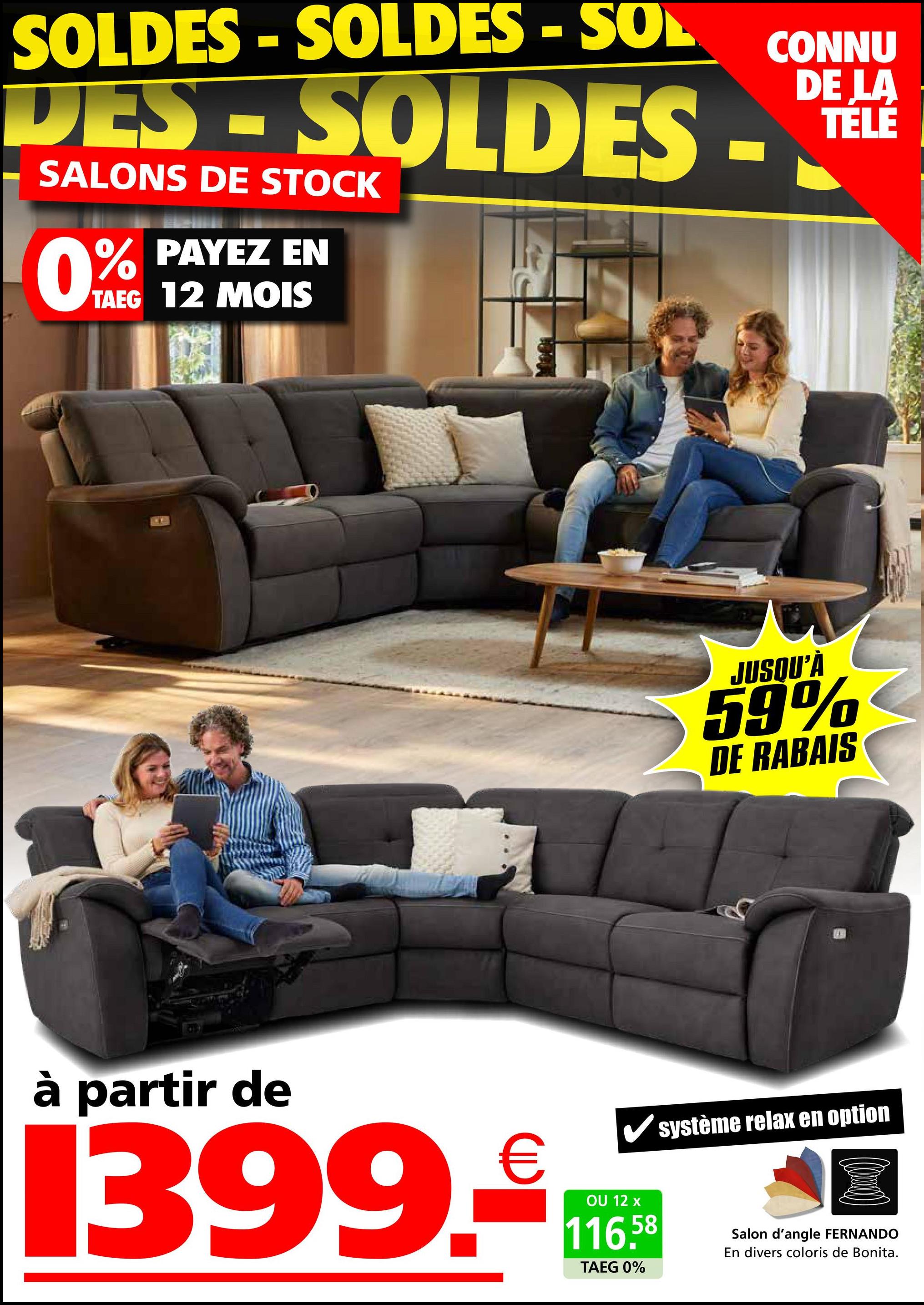 SOLDES-SOLDES - SOL
CONNU
LA
DES-SOLDES-DELE
SALONS DE STOCK
0%
PAYEZ EN
TAEG 12 MOIS
JUSQU'À
59%
DE RABAIS
à partir de
1399.
€
✓ système relax en option
OU 12 x
116.58
TAEG 0%
Salon d'angle FERNANDO
En divers coloris de Bonita.