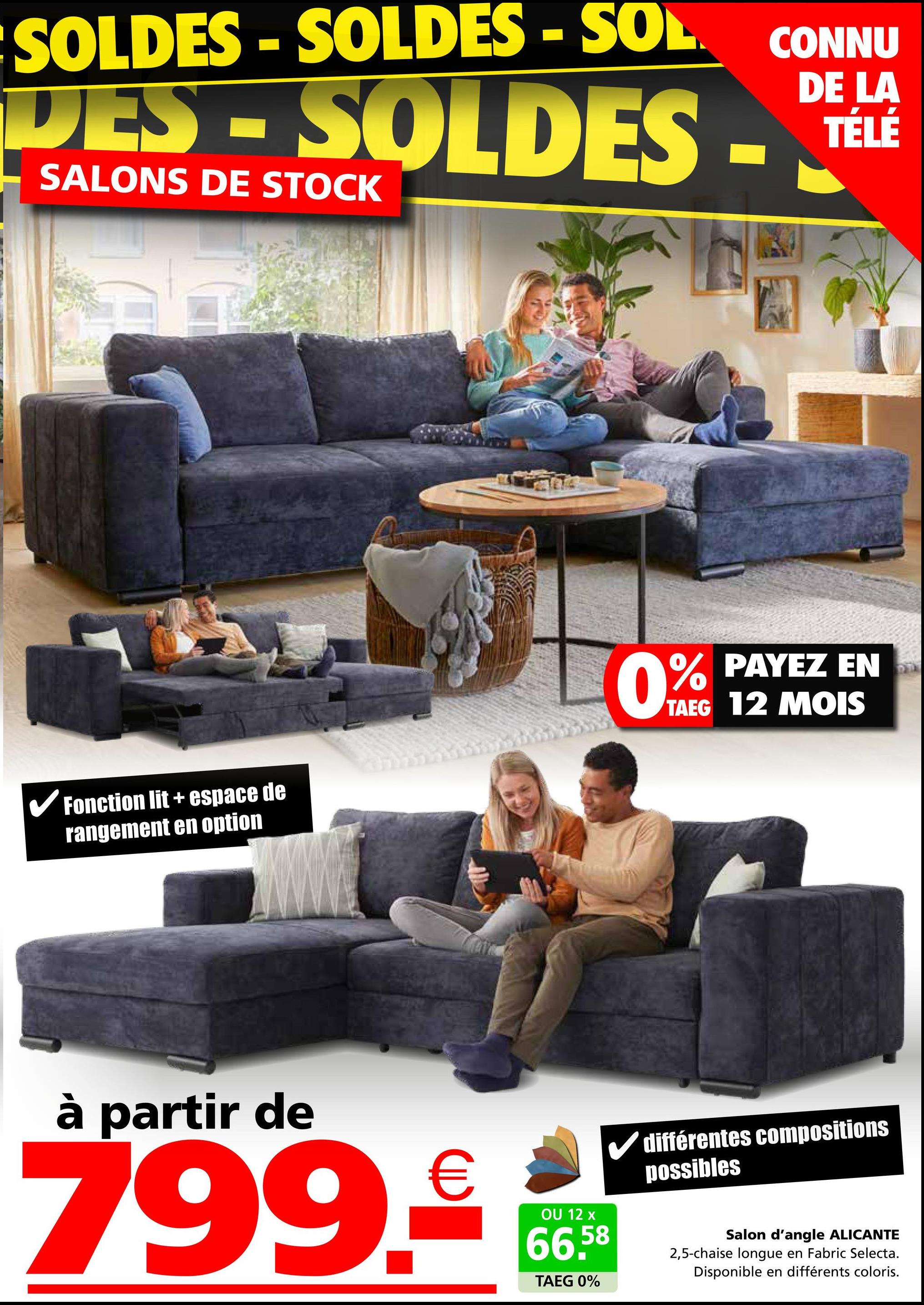 SOLDES -SOLDES - SOL.
CONNU
DE LA
TÉLÉ
DES-SOLDES - TEL
SALONS DE STOCK
Fonction lit + espace de
rangement en option
0% PAYEZ EN
TAEG 12 MOIS
à partir de
799.€
OU 12 x
66,58
TAEG 0%
différentes compositions
possibles
Salon d'angle ALICANTE
2,5-chaise longue en Fabric Selecta.
Disponible en différents coloris.