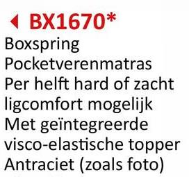 ◄ BX1670*
Boxspring
Pocketverenmatras
Per helft hard of zacht
ligcomfort mogelijk
Met geïntegreerde
visco-elastische topper
Antraciet (zoals foto)