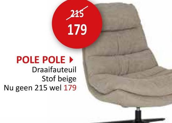 215
179
POLE POLE ▸
Draaifauteuil
Stof beige
Nu geen 215 wel 179