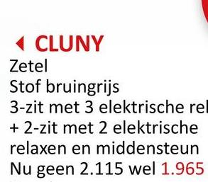 ◄ CLUNY
Zetel
Stof bruingrijs
3-zit met 3 elektrische rel
+ 2-zit met 2 elektrische
relaxen en middensteun
Nu geen 2.115 wel 1.965