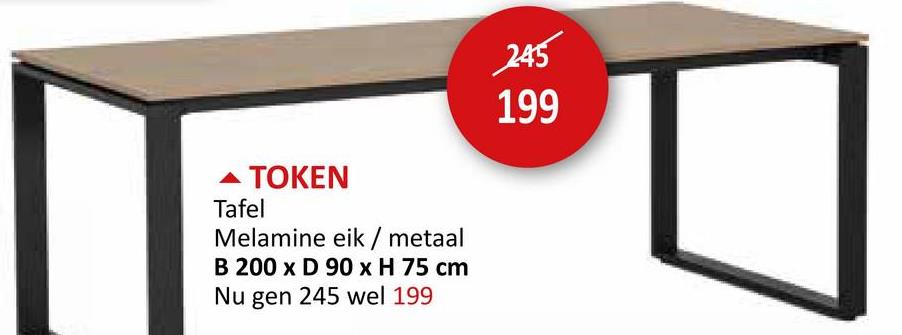 ▲ TOKEN
Tafel
Melamine eik / metaal
B 200 x D 90 x H 75 cm
Nu gen 245 wel 199
245
199