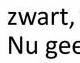 zwart,
Nu gee