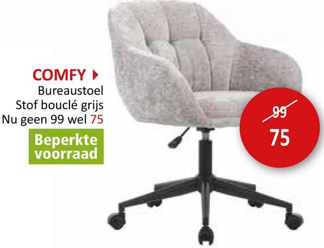 COMFY ▸
Bureaustoel
Stof bouclé grijs
Nu geen 99 wel 75
Beperkte
voorraad
99
75