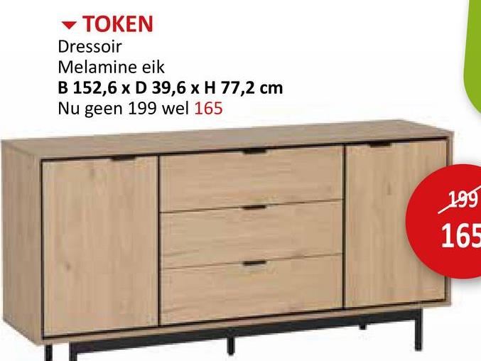 TOKEN
Dressoir
Melamine eik
B 152,6 x D 39,6 x H 77,2 cm
Nu geen 199 wel 165
199
165