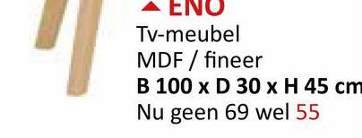 ΕΝΟ
Tv-meubel
MDF / fineer
B 100 x D 30 x H 45 cm
Nu geen 69 wel 55