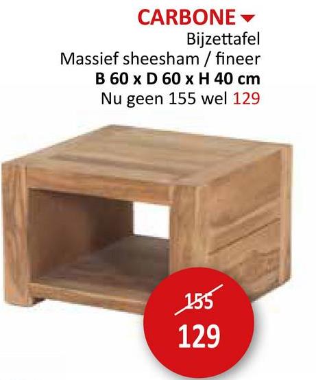 CARBONE
Bijzettafel
Massief sheesham / fineer
B 60 x D 60 x H 40 cm
Nu geen 155 wel 129
155
129