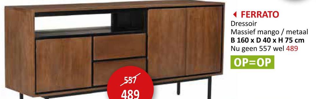 557
489
◄ FERRATO
Dressoir
Massief mango / metaal
B 160 x D 40 x H 75 cm
Nu geen 557 wel 489
OP=OP