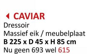 ◄ CAVIAR
Dressoir
Massief eik/meubelplaat
B 225 x D 45 x H 85 cm
Nu geen 693 wel 615