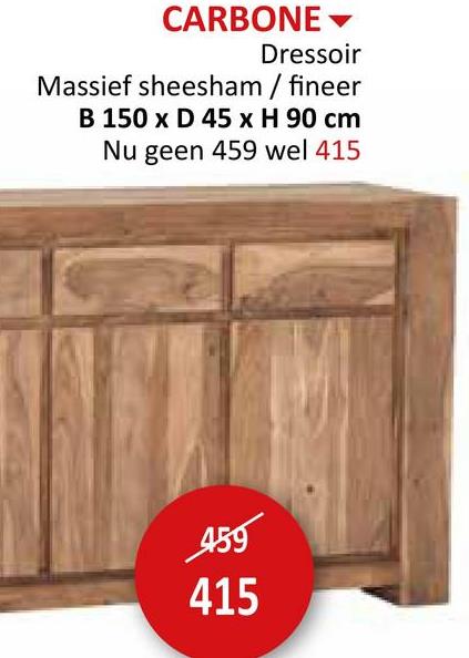 CARBONE▾
Dressoir
Massief sheesham / fineer
B 150 x D 45 x H 90 cm
Nu geen 459 wel 415
459
415