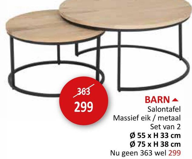 363
299
BARN
Salontafel
Massief eik/metaal
Set van 2
Ø 55 x H 33 cm
Ø 75 x H 38 cm
Nu geen 363 wel 299