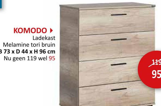 KOMODO ►
Ladekast
Melamine tori bruin
3 73 x D 44 x H 96 cm
Nu geen 119 wel 95
119
95