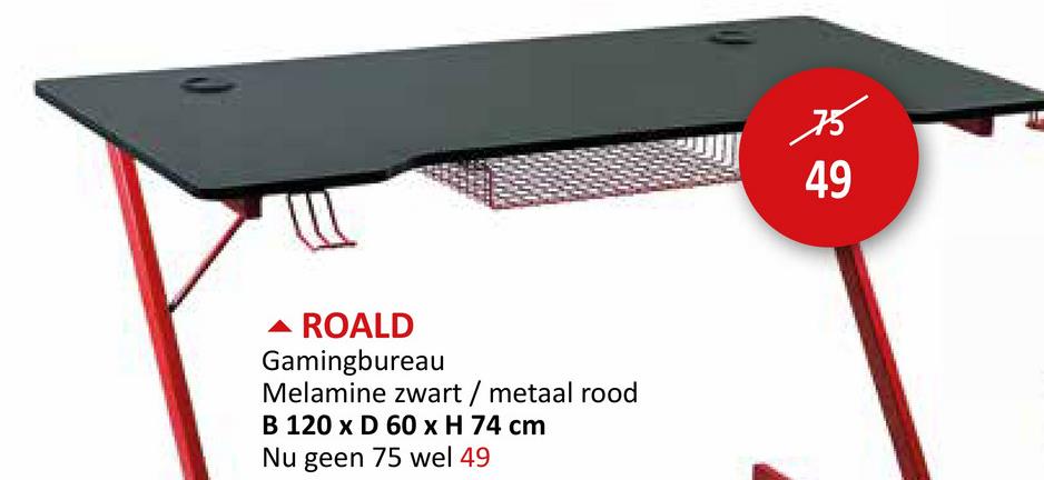 ▲ ROALD
Gamingbureau
Melamine zwart / metaal rood
B 120 x D 60 x H 74 cm
Nu geen 75 wel 49
49