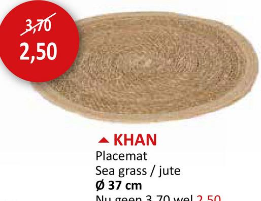 3,70
2,50
KHAN
Placemat
Sea grass/jute
Ø 37 cm
Nu geen 3.70 wel 2.50