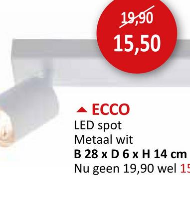 19,90
15,50
ECCO
LED spot
Metaal wit
B 28 x D 6 x H 14 cm
Nu geen 19,90 wel 15