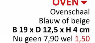 OVEN
Ovenschaal
Blauw of beige
B 19 x D 12,5 x H 4 cm
Nu geen 7,90 wel 1,50