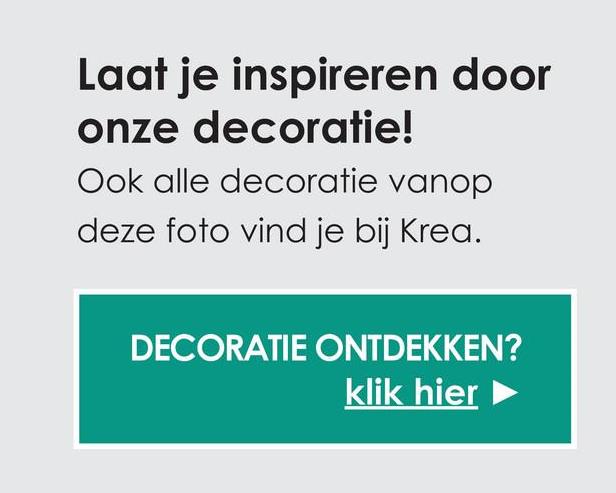 Laat je inspireren door
onze decoratie!
Ook alle decoratie vanop
deze foto vind je bij Krea.
DECORATIE ONTDEKKEN?
klik hier