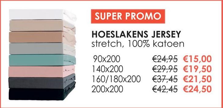 SUPER PROMO
HOESLAKENS JERSEY
stretch, 100% katoen
90x200
€24,95 €15,00
140x200
€29,95 €19,50
160/180x200
€37,45 €21,50
200x200
€42,45 €24,50