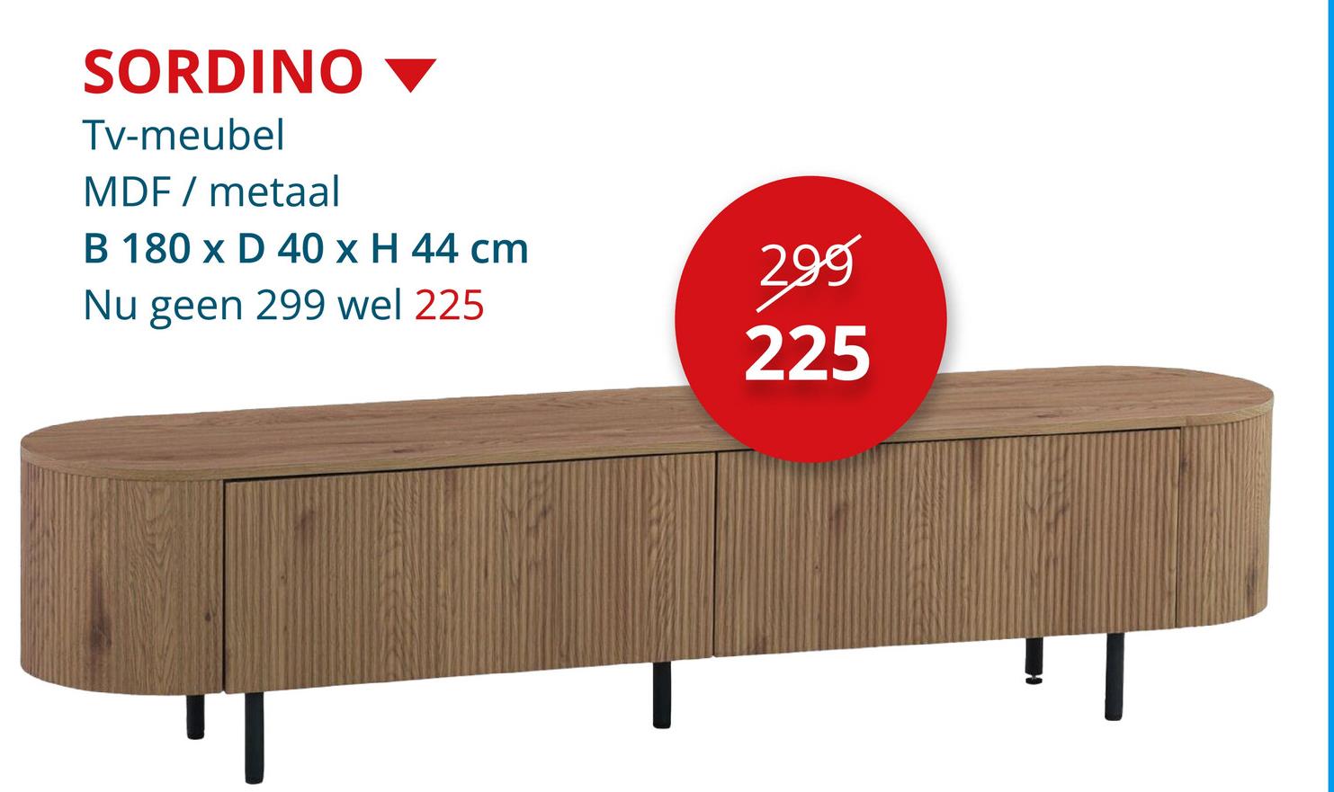 SORDINO
Tv-meubel
MDF
metaal
B 180 x D 40 x H 44 cm
Nu geen 299 wel 225
299
225