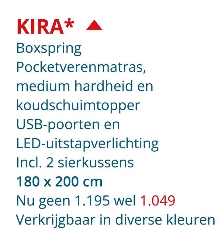 KIRA*
Boxspring
Pocketverenmatras,
medium hardheid en
koudschuimtopper
USB-poorten en
LED-uitstapverlichting
Incl. 2 sierkussens
180 x 200 cm
Nu geen 1.195 wel 1.049
Verkrijgbaar in diverse kleuren