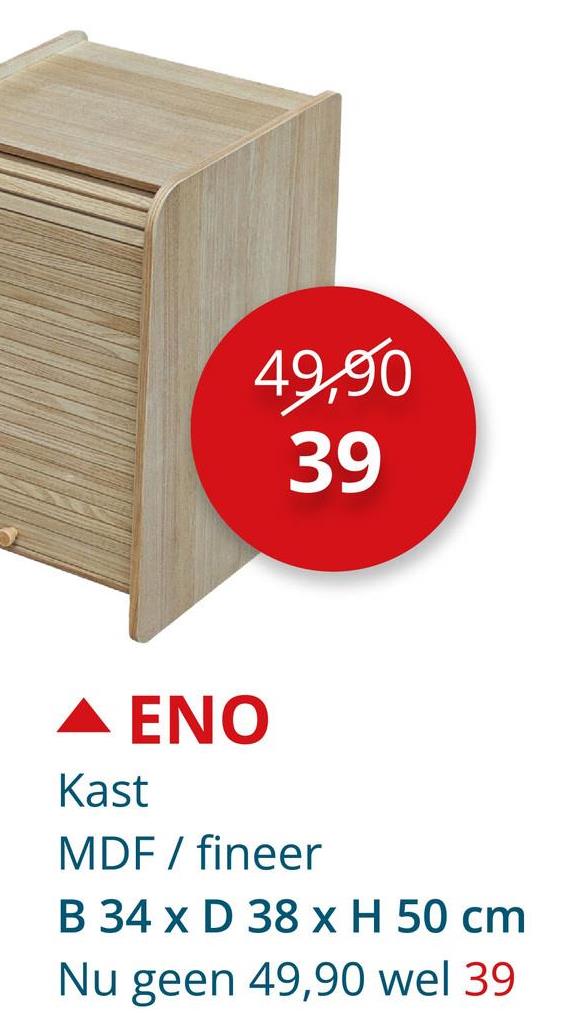 49,90
39
▲ ENO
Kast
MDF / fineer
B 34 x D 38 x H 50 cm
Nu geen 49,90 wel 39