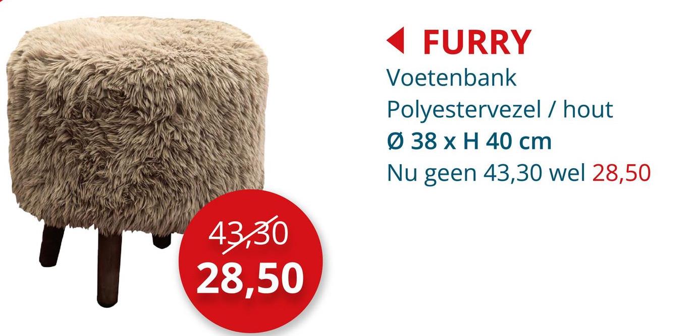 T
43,30
28,50
FURRY
Voetenbank
Polyestervezel / hout
Ø 38 x H 40 cm
Nu geen 43,30 wel 28,50