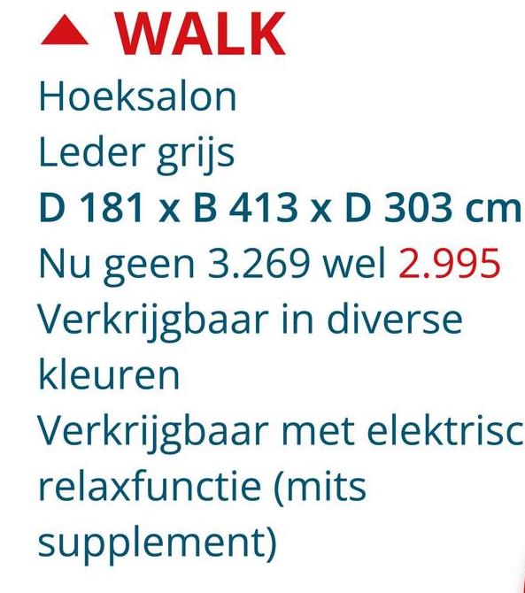 WALK
Hoeksalon
Leder grijs
D 181 x B 413 x D 303 cm
Nu geen 3.269 wel 2.995
Verkrijgbaar in diverse
kleuren
Verkrijgbaar met elektrisc
relaxfunctie (mits
supplement)