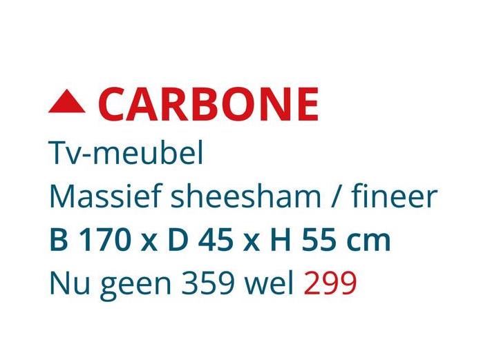 CARBONE
Tv-meubel
Massief sheesham / fineer
B 170 x D 45 x H 55 cm
Nu geen 359 wel 299