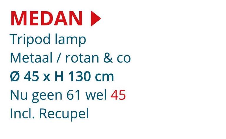 MEDAN ►
Tripod lamp
Metaal rotan & co
Ø 45 x H 130 cm
Nu geen 61 wel 45
Incl. Recupel