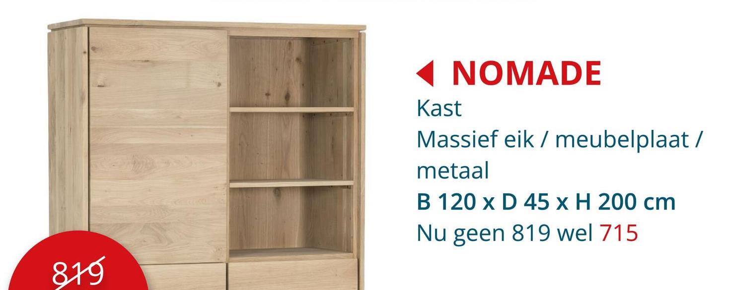 819
◄ NOMADE
Kast
Massief eik/meubelplaat /
metaal
B 120 x D 45 x H 200 cm
Nu geen 819 wel 715