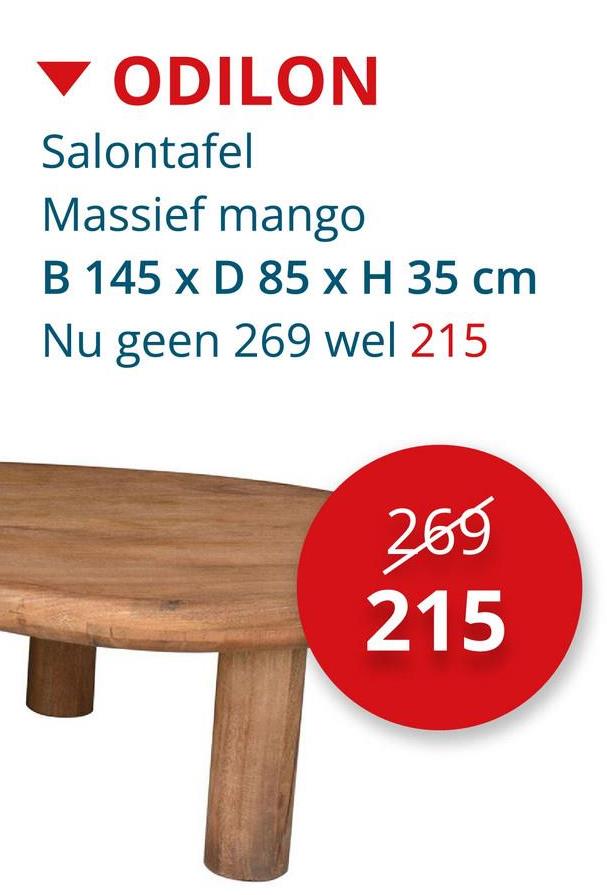 ODILON
Salontafel
Massief mango
B 145 x D 85 x H 35 cm
Nu geen 269 wel 215
269
215