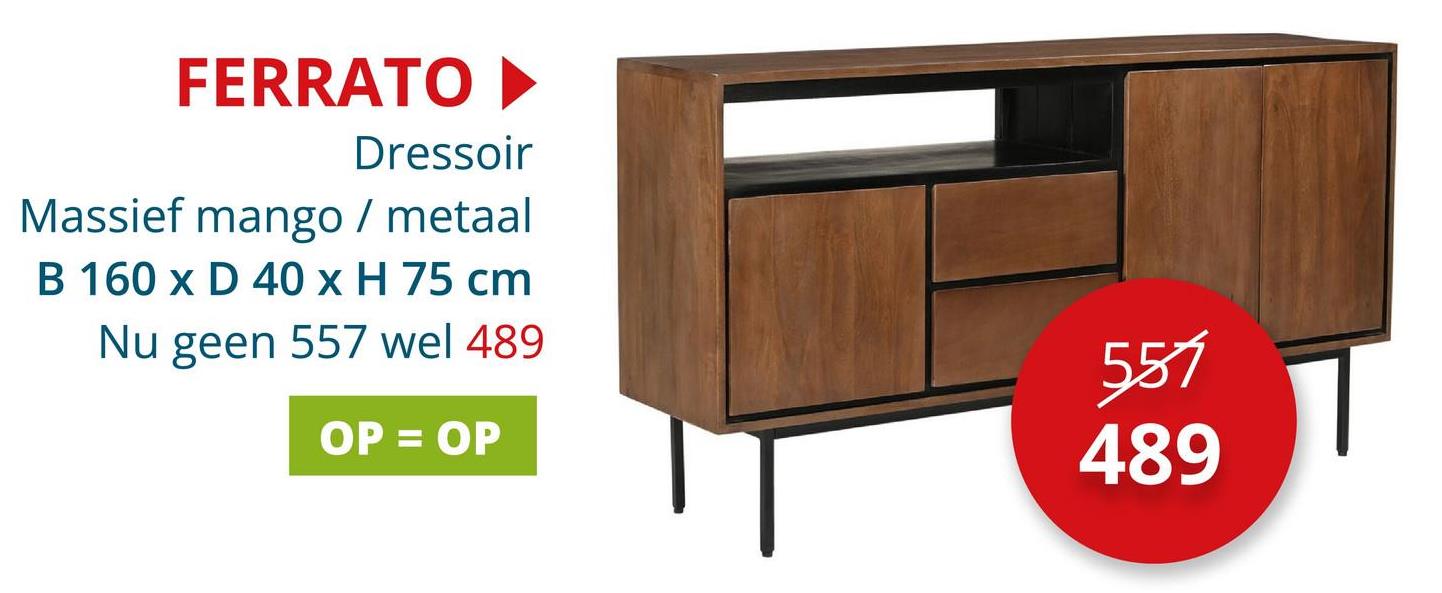 FERRATO
Dressoir
Massief mango / metaal
B 160 x D 40 x H 75 cm
Nu geen 557 wel 489
OP = OP
557
489