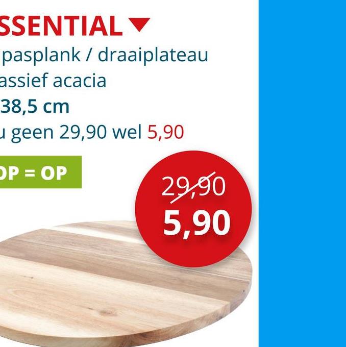 SSENTIAL
pasplank / draaiplateau
assief acacia
38,5 cm
geen 29,90 wel 5,90
OP = OP
29,90
5,90