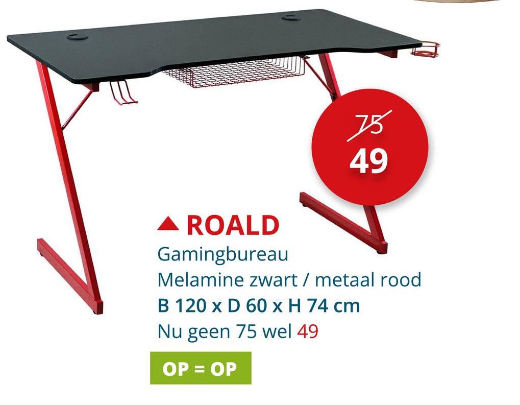 ▲ ROALD
Gamingbureau
75
49
Melamine zwart / metaal rood
B 120 x D 60 x H 74 cm
Nu geen 75 wel 49
OP = OP