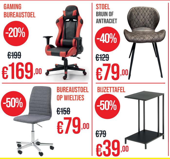 GAMING
BUREAUSTOEL
-20%
€199
€169.00
-50%
STOEL
BRUIN OF
ANTRACIET
-40%
€129
€79.00
BUREAUSTOEL BIJZETTAFEL
OP WIELTJES
€158
€79.00
-50%
€79
€39.00