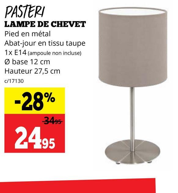 PASTERI
LAMPE DE CHEVET
Pied en métal
Abat-jour en tissu taupe
1x E14 (ampoule non incluse)
base 12 cm
Hauteur 27,5 cm
c/17130
-28%
3495
24.95