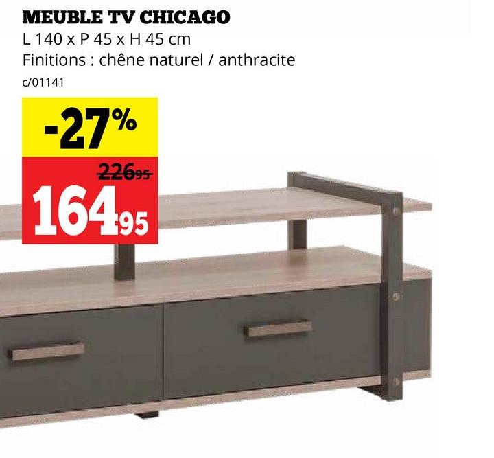 MEUBLE TV CHICAGO
L 140 x P 45 x H 45 cm
Finitions chêne naturel / anthracite
c/01141
-27%
22695
16495