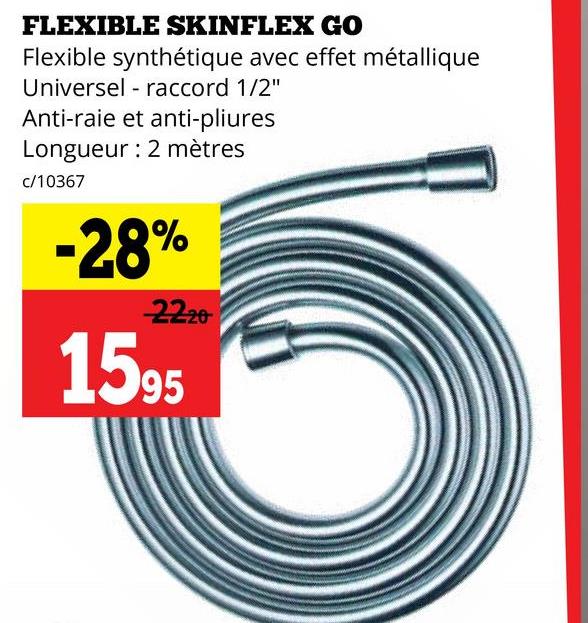 FLEXIBLE SKINFLEX GO
Flexible synthétique avec effet métallique
raccord 1/2"
Universel
Anti-raie et anti-pliures
Longueur 2 mètres
c/10367
-28%
-22-20
1595