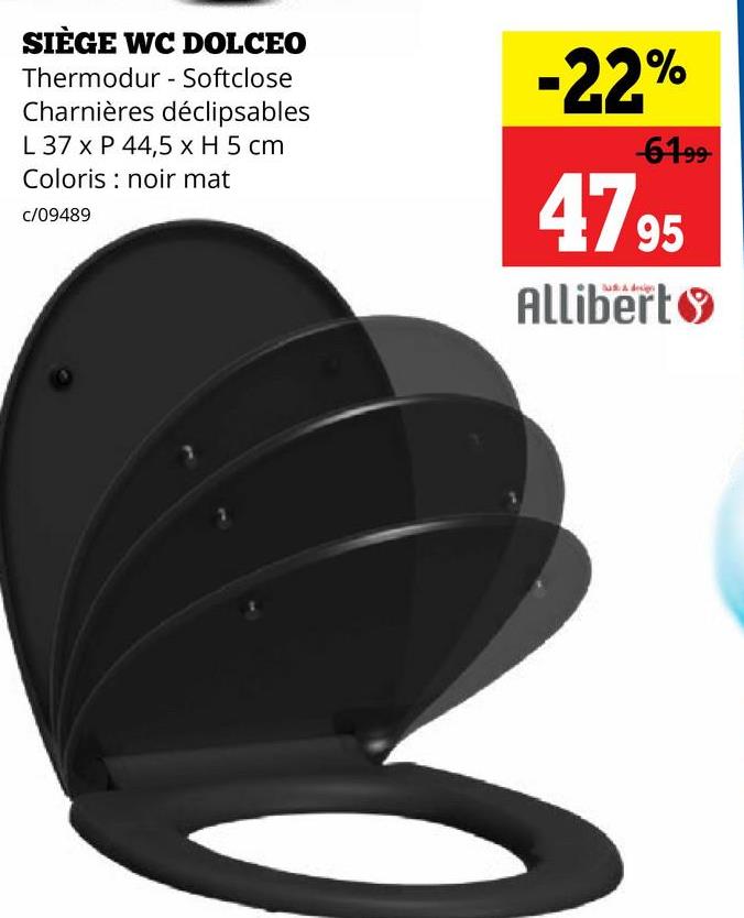 SIÈGE WC DOLCEO
Thermodur - Softclose
Charnières déclipsables
L 37 x P 44,5 x H 5 cm
Coloris noir mat
c/09489
-22%
-61.99
4795
Allibert