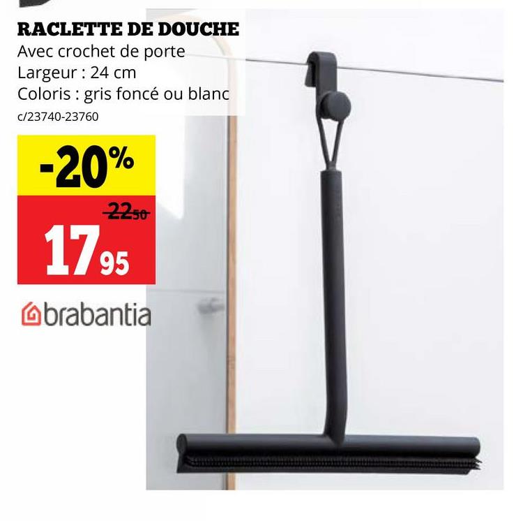 RACLETTE DE DOUCHE
Avec crochet de porte
Largeur: 24 cm
Coloris gris foncé ou blanc
c/23740-23760
-20%
22.50
17 95
brabantia