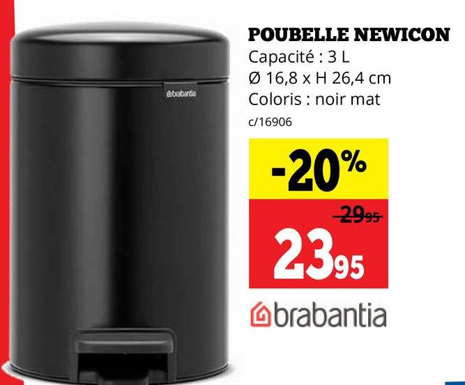 ebabarda
POUBELLE NEWICON
Capacité : 3 L
Ø 16,8 x H 26,4 cm
Coloris noir mat
c/16906
-20%
-2995-
2395
brabantia