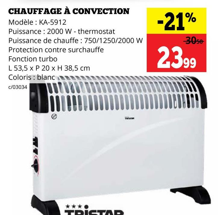 CHAUFFAGE À CONVECTION
Modèle: KA-5912
Puissance: 2000 W - thermostat
Puissance de chauffe: 750/1250/2000 W
Protection contre surchauffe
Fonction turbo
L 53,5 x P 20 x H 38,5 cm
Coloris blanc
-21%
3050
2,399
c/03034