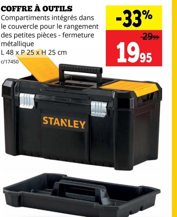 COFFRE À OUTILS
Compartiments intégrés dans
le couvercle pour le rangement
des petites pièces - fermeture
métallique
L 48 x P 25 x H 25 cm
c/17450
-33%
2999-
1995
STANLEY