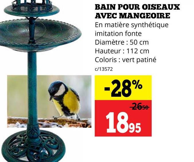 BAIN POUR OISEAUX
AVEC MANGEOIRE
En matière synthétique
imitation fonte
Diamètre: 50 cm
Hauteur 112 cm
Coloris vert patiné
c/13572
-28%
2650-
1895