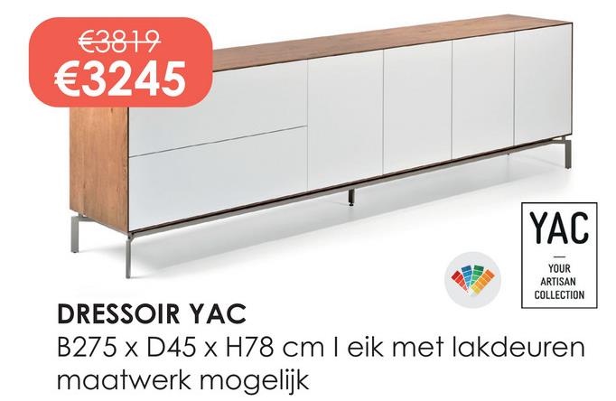 €3819
€3245
YAC
YOUR
ARTISAN
COLLECTION
DRESSOIR YAC
B275 x D45 x H78 cm I eik met lakdeuren
maatwerk mogelijk